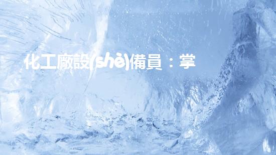 化工廠設(shè)備員：掌握技能，守護安全！